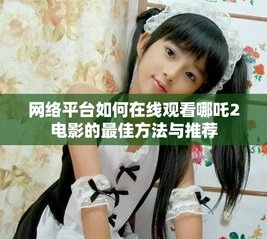 网络平台如何在线观看哪吒2电影的最佳方法与推荐