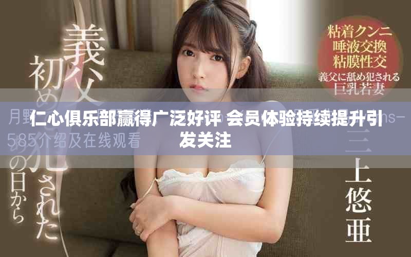 仁心俱乐部赢得广泛好评 会员体验持续提升引发关注