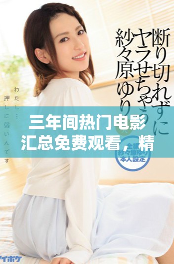 三年间热门电影汇总免费观看，精彩大片一网打尽！