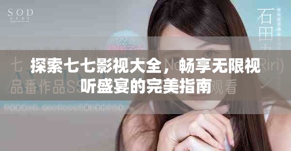 探索七七影视大全，畅享无限视听盛宴的完美指南