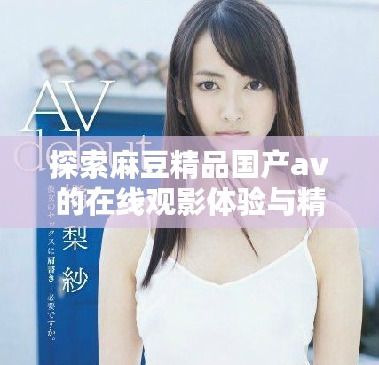 探索麻豆精品国产av的在线观影体验与精彩内容分享