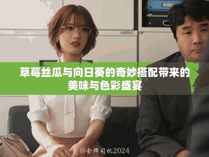 草莓丝瓜与向日葵的奇妙搭配带来的美味与色彩盛宴