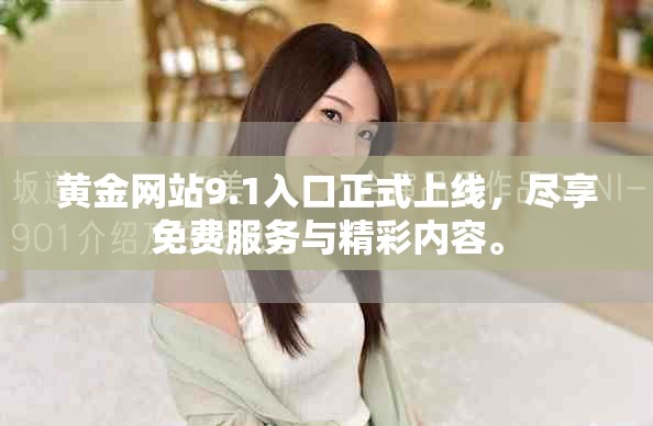 黄金网站9.1入口正式上线，尽享免费服务与精彩内容。