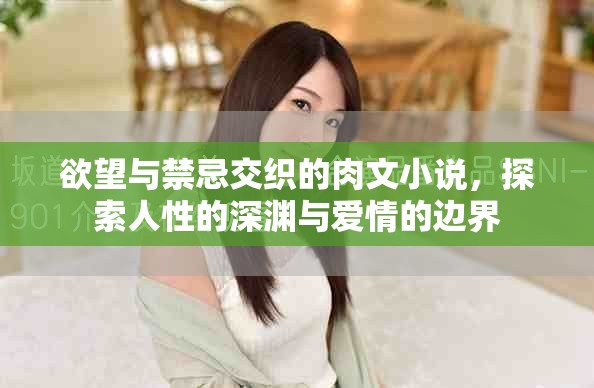 欲望与禁忌交织的肉文小说，探索人性的深渊与爱情的边界