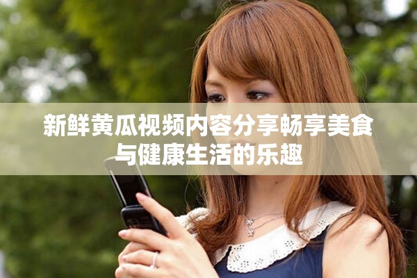 新鲜黄瓜视频内容分享畅享美食与健康生活的乐趣