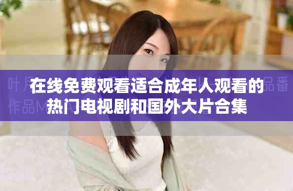 在线免费观看适合成年人观看的热门电视剧和国外大片合集