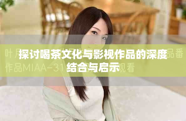 探讨喝茶文化与影视作品的深度结合与启示