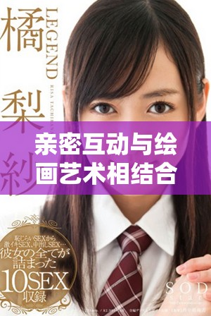 亲密互动与绘画艺术相结合的奇妙体验展现