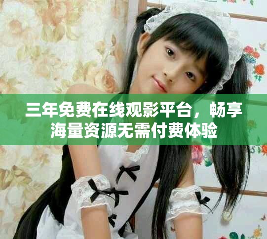 三年免费在线观影平台，畅享海量资源无需付费体验