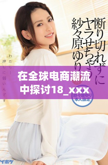 在全球电商潮流中探讨18_xxxxxl56hg的独特魅力与价值