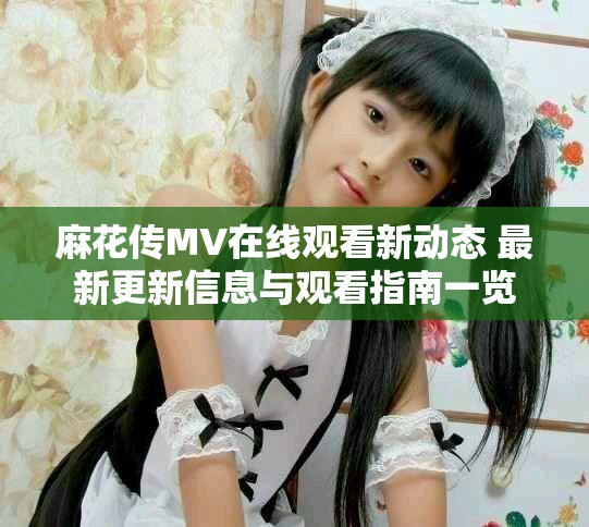 麻花传MV在线观看新动态 最新更新信息与观看指南一览