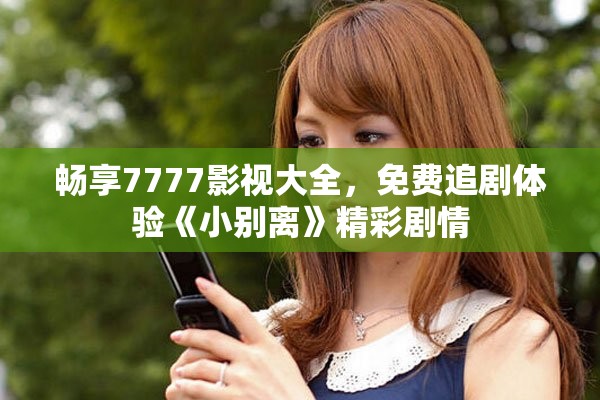 畅享7777影视大全，免费追剧体验《小别离》精彩剧情