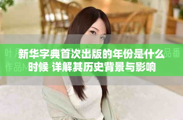 新华字典首次出版的年份是什么时候 详解其历史背景与影响