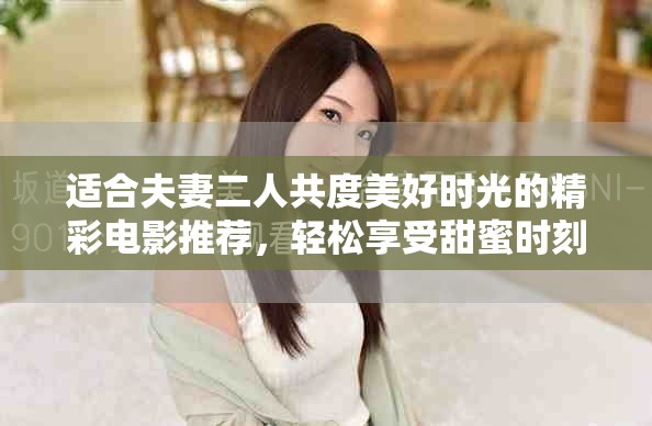 适合夫妻二人共度美好时光的精彩电影推荐，轻松享受甜蜜时刻