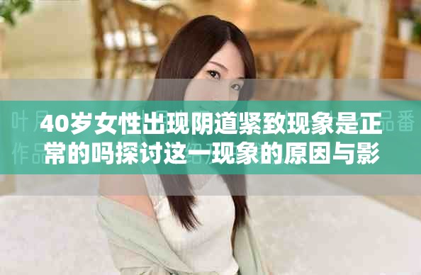 40岁女性出现阴道紧致现象是正常的吗探讨这一现象的原因与影响