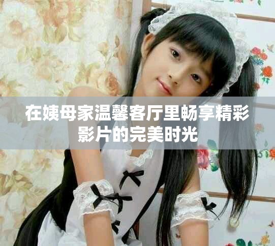 在姨母家温馨客厅里畅享精彩影片的完美时光