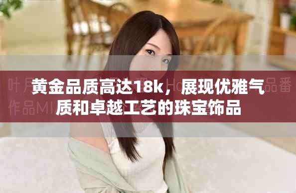 黄金品质高达18k，展现优雅气质和卓越工艺的珠宝饰品