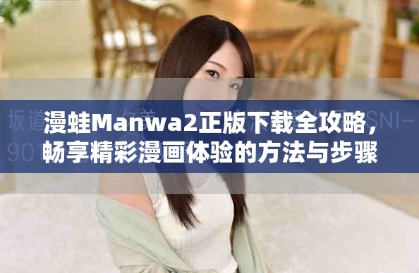 漫蛙Manwa2正版下载全攻略，畅享精彩漫画体验的方法与步骤