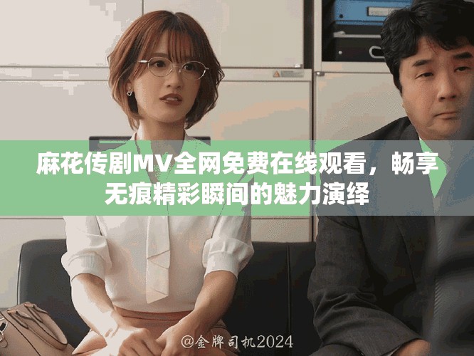 麻花传剧MV全网免费在线观看，畅享无痕精彩瞬间的魅力演绎