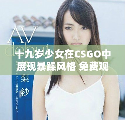 十九岁少女在CSGO中展现暴躁风格 免费观看精彩瞬间
