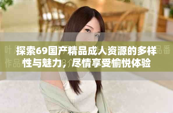 探索69国产精品成人资源的多样性与魅力，尽情享受愉悦体验