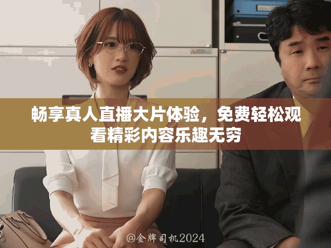 畅享真人直播大片体验，免费轻松观看精彩内容乐趣无穷