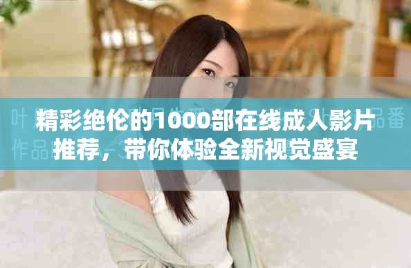 精彩绝伦的1000部在线成人影片推荐，带你体验全新视觉盛宴