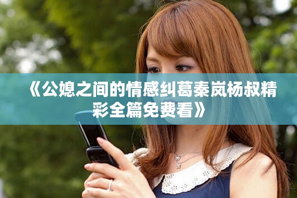 《公媳之间的情感纠葛秦岚杨叔精彩全篇免费看》