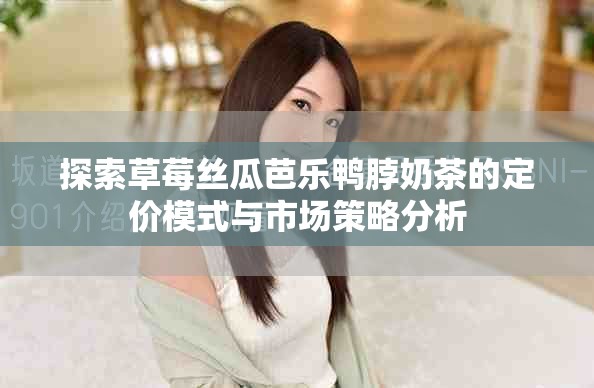 探索草莓丝瓜芭乐鸭脖奶茶的定价模式与市场策略分析