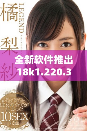 全新软件推出18k1.220.38版本，提升用户体验与功能稳定性