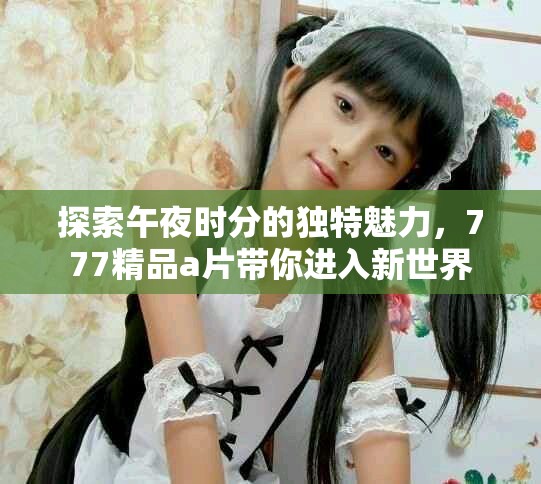 探索午夜时分的独特魅力，777精品a片带你进入新世界