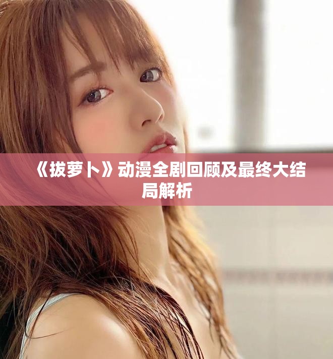 《拔萝卜》动漫全剧回顾及最终大结局解析