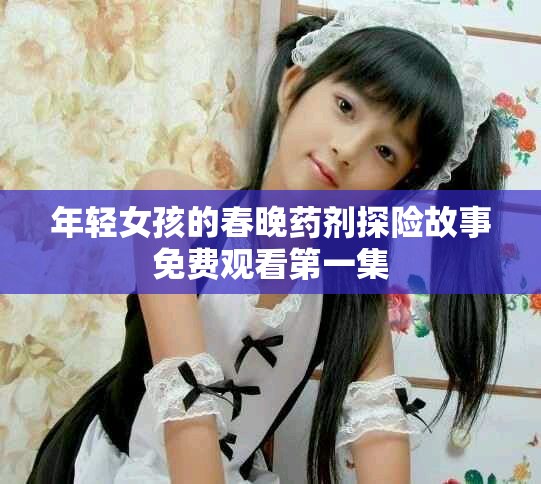 年轻女孩的春晚药剂探险故事免费观看第一集