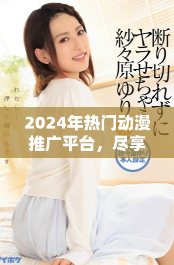 2024年热门动漫推广平台，尽享B站免费精彩内容与推荐