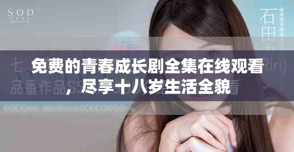 免费的青春成长剧全集在线观看，尽享十八岁生活全貌