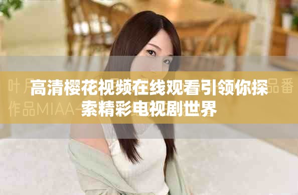 高清樱花视频在线观看引领你探索精彩电视剧世界