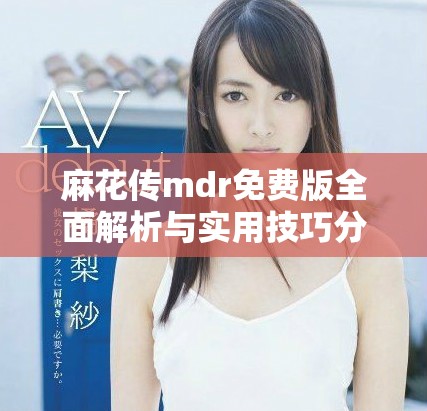 麻花传mdr免费版全面解析与实用技巧分享