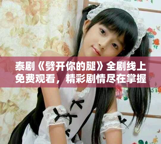 泰剧《劈开你的腿》全剧线上免费观看，精彩剧情尽在掌握之中