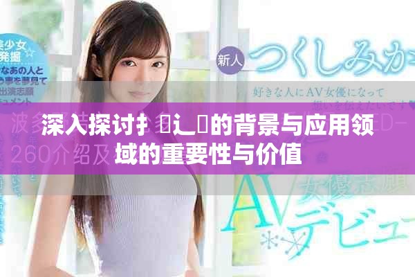 深入探讨扌喿辶畐的背景与应用领域的重要性与价值