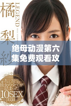 绝母动漫第六集免费观看攻略及精彩内容解析
