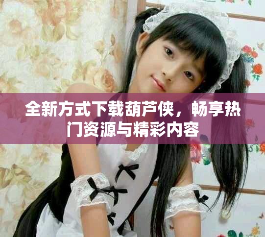 全新方式下载葫芦侠，畅享热门资源与精彩内容