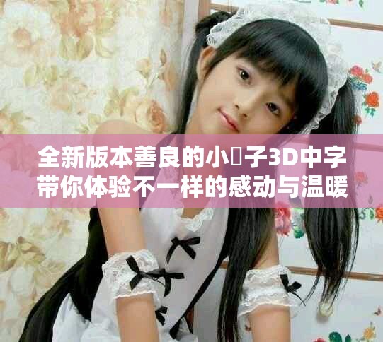 全新版本善良的小峓子3D中字带你体验不一样的感动与温暖