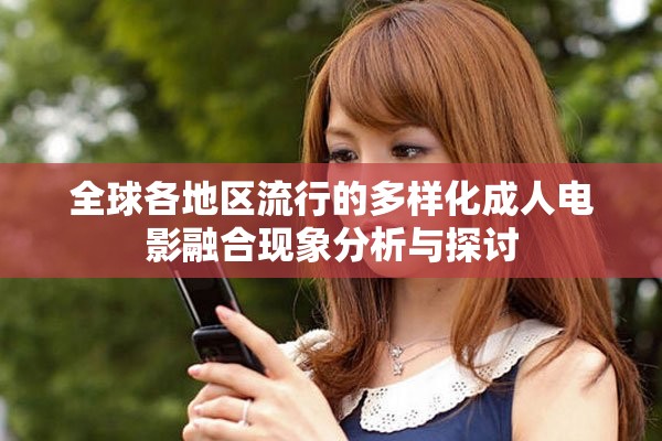全球各地区流行的多样化成人电影融合现象分析与探讨