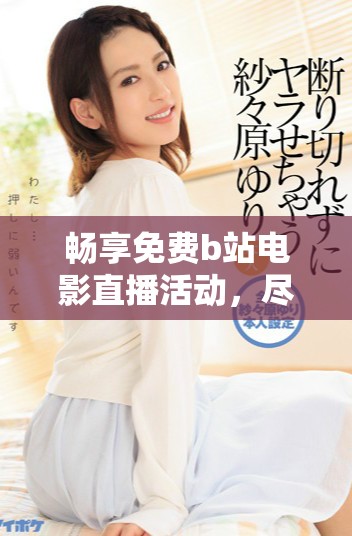 畅享免费b站电影直播活动，尽情观赏真人精彩表演