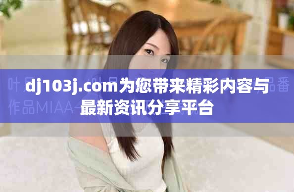 dj103j.com为您带来精彩内容与最新资讯分享平台