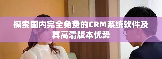 探索国内完全免费的CRM系统软件及其高清版本优势