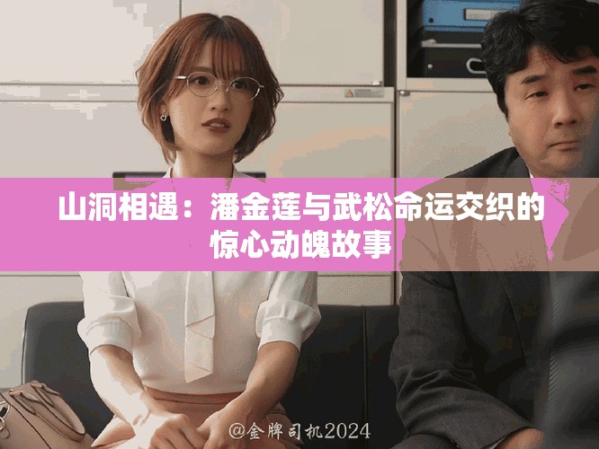 山洞相遇：潘金莲与武松命运交织的惊心动魄故事