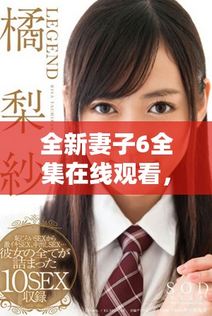 全新妻子6全集在线观看，体验不一样的情感故事与剧情发展