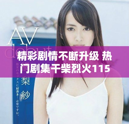 精彩剧情不断升级 热门剧集干柴烈火115集全免费在线观赏