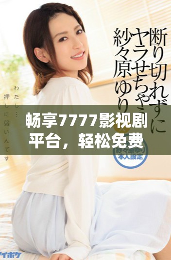 畅享7777影视剧平台，轻松免费追剧不再烦恼
